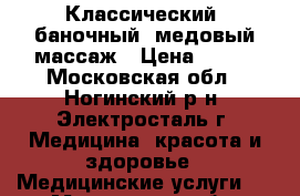 Классический, баночный, медовый массаж › Цена ­ 500 - Московская обл., Ногинский р-н, Электросталь г. Медицина, красота и здоровье » Медицинские услуги   . Московская обл.